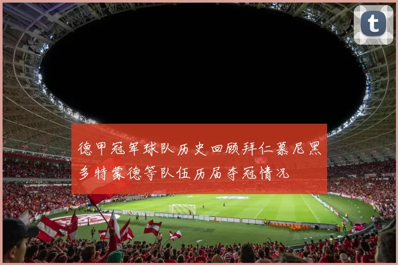 德甲冠军球队历史回顾拜仁慕尼黑多特蒙德等队伍历届夺冠情况